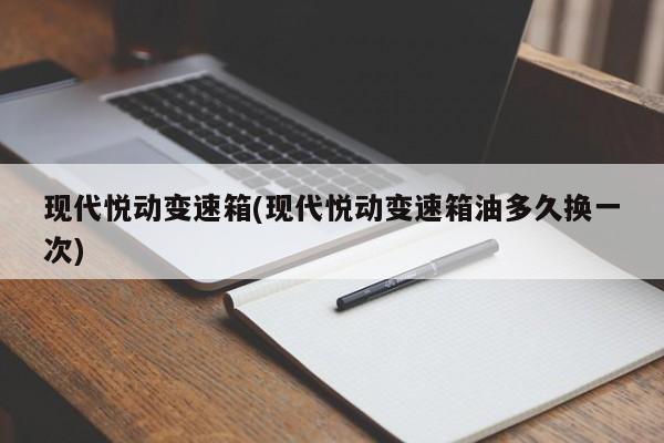 现代悦动变速箱(现代悦动变速箱油多久换一次)