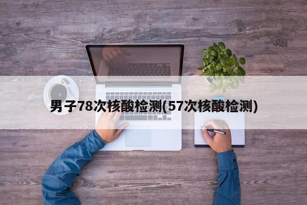 男子78次核酸检测(57次核酸检测)