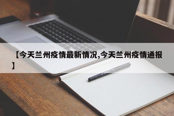 【今天兰州疫情最新情况,今天兰州疫情通报】