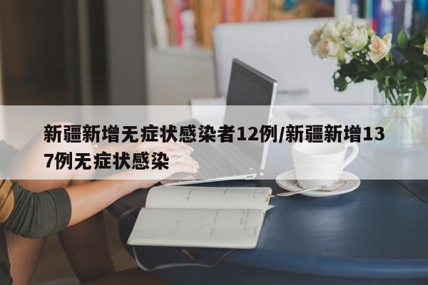 新疆新增无症状感染者12例/新疆新增137例无症状感染