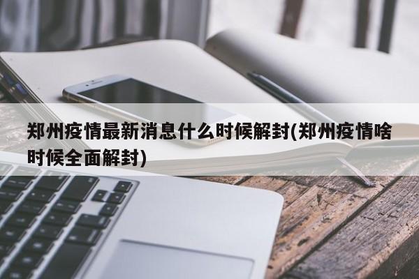 郑州疫情最新消息什么时候解封(郑州疫情啥时候全面解封)