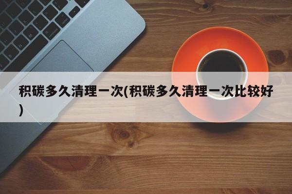 积碳多久清理一次(积碳多久清理一次比较好)