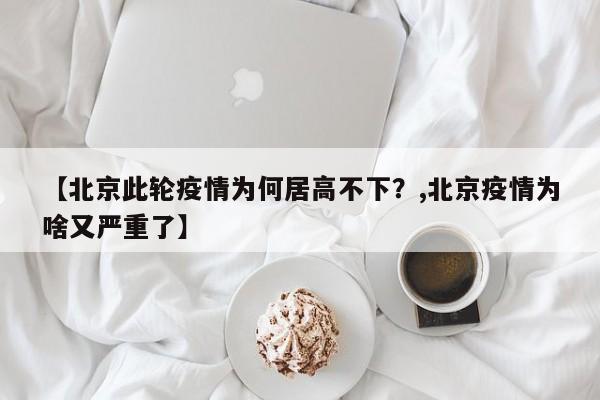 【北京此轮疫情为何居高不下？,北京疫情为啥又严重了】