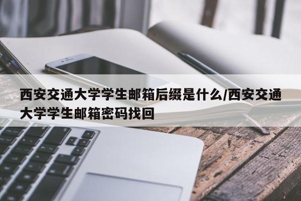西安交通大学学生邮箱后缀是什么/西安交通大学学生邮箱密码找回
