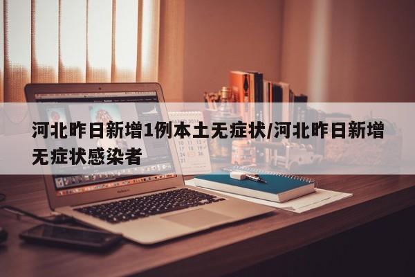 河北昨日新增1例本土无症状/河北昨日新增无症状感染者