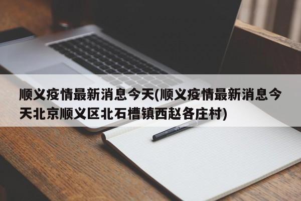 顺义疫情最新消息今天(顺义疫情最新消息今天北京顺义区北石槽镇西赵各庄村)