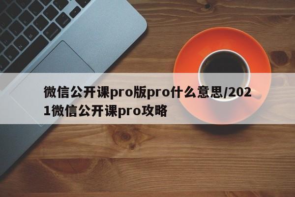 微信公开课pro版pro什么意思/2021微信公开课pro攻略