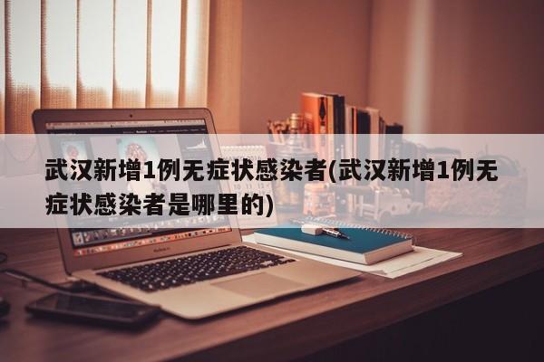 武汉新增1例无症状感染者(武汉新增1例无症状感染者是哪里的)