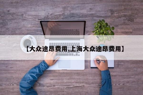 【大众途昂费用,上海大众途昂费用】