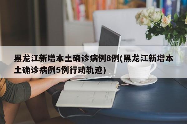 黑龙江新增本土确诊病例8例(黑龙江新增本土确诊病例5例行动轨迹)