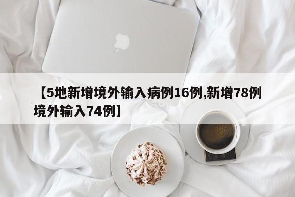 【5地新增境外输入病例16例,新增78例境外输入74例】