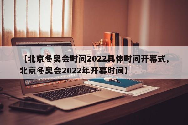 【北京冬奥会时间2022具体时间开幕式,北京冬奥会2022年开幕时间】