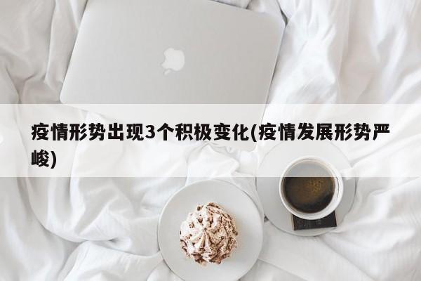 疫情形势出现3个积极变化(疫情发展形势严峻)