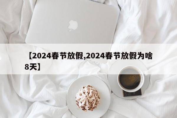 【2024春节放假,2024春节放假为啥8天】