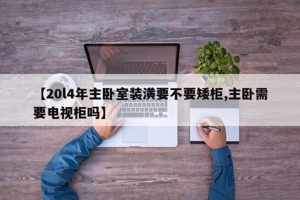【20l4年主卧室装潢要不要矮柜,主卧需要电视柜吗】