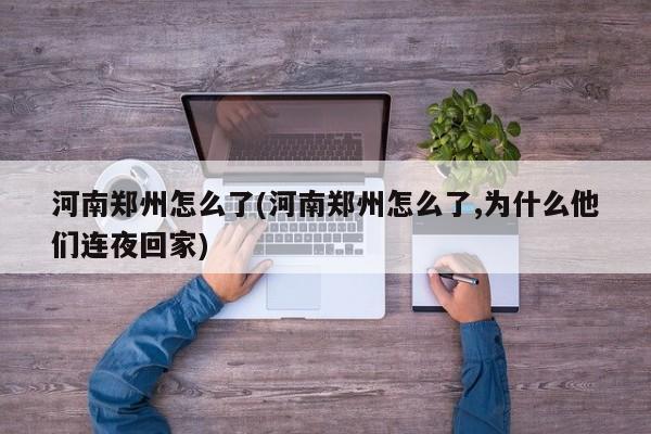 河南郑州怎么了(河南郑州怎么了,为什么他们连夜回家)