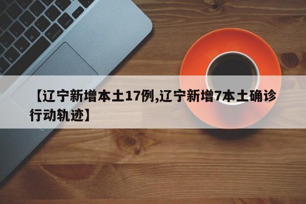 【辽宁新增本土17例,辽宁新增7本土确诊行动轨迹】