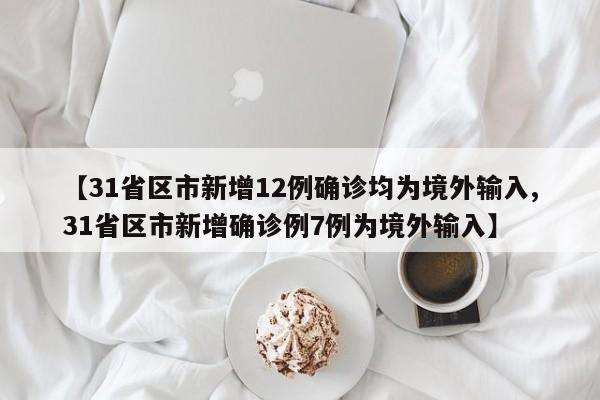 【31省区市新增12例确诊均为境外输入,31省区市新增确诊例7例为境外输入】