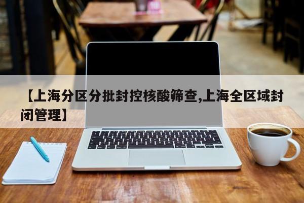 【上海分区分批封控核酸筛查,上海全区域封闭管理】