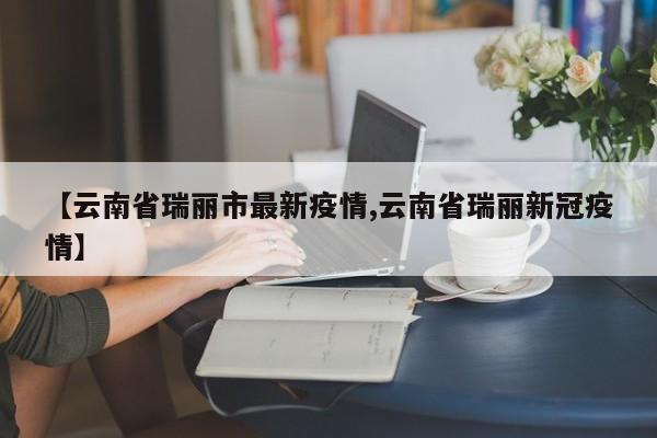 【云南省瑞丽市最新疫情,云南省瑞丽新冠疫情】