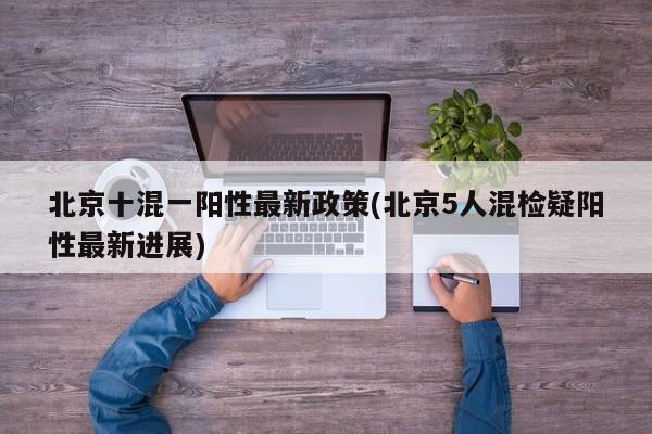 北京十混一阳性最新政策(北京5人混检疑阳性最新进展)