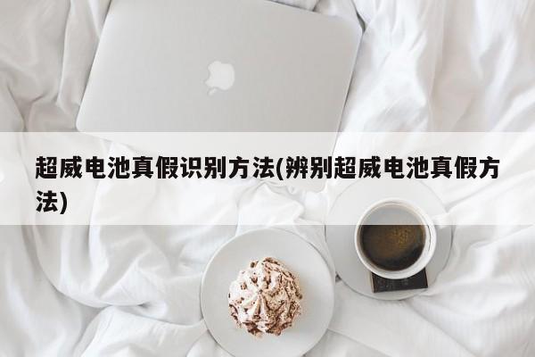 超威电池真假识别方法(辨别超威电池真假方法)
