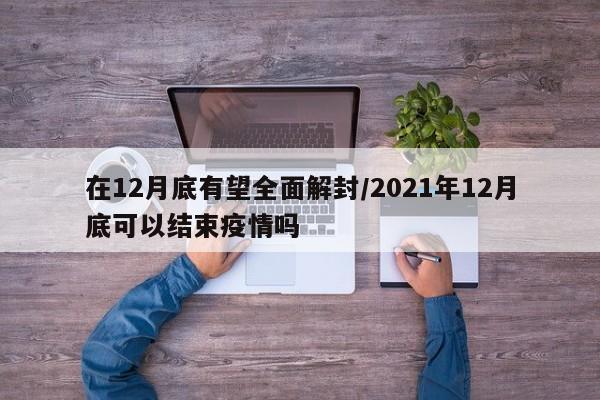 在12月底有望全面解封/2021年12月底可以结束疫情吗