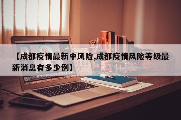 【成都疫情最新中风险,成都疫情风险等级最新消息有多少例】