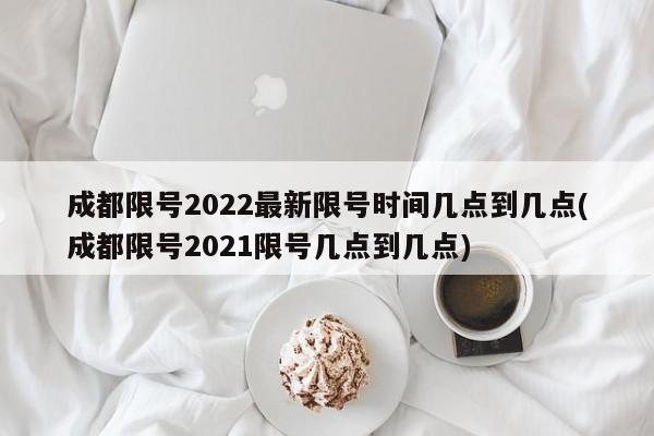 成都限号2022最新限号时间几点到几点(成都限号2021限号几点到几点)