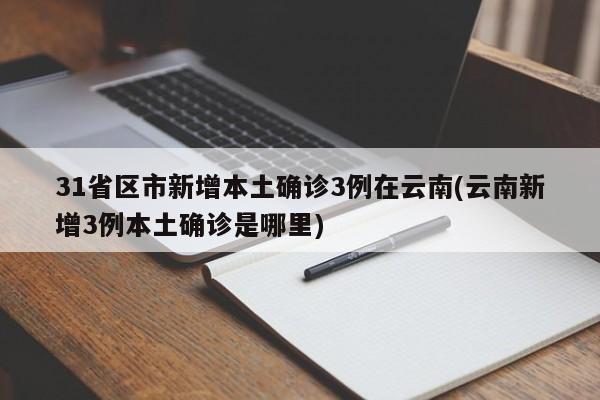 31省区市新增本土确诊3例在云南(云南新增3例本土确诊是哪里)
