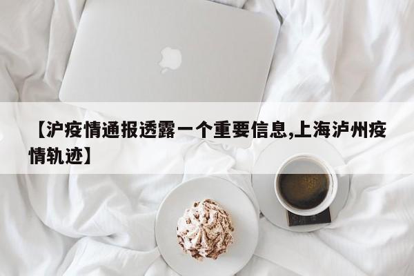 【沪疫情通报透露一个重要信息,上海泸州疫情轨迹】