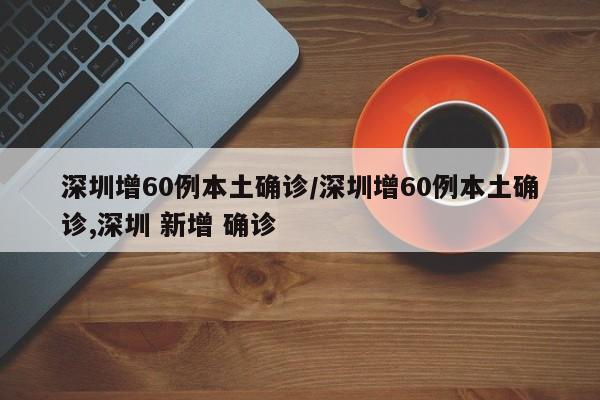 深圳增60例本土确诊/深圳增60例本土确诊,深圳 新增 确诊