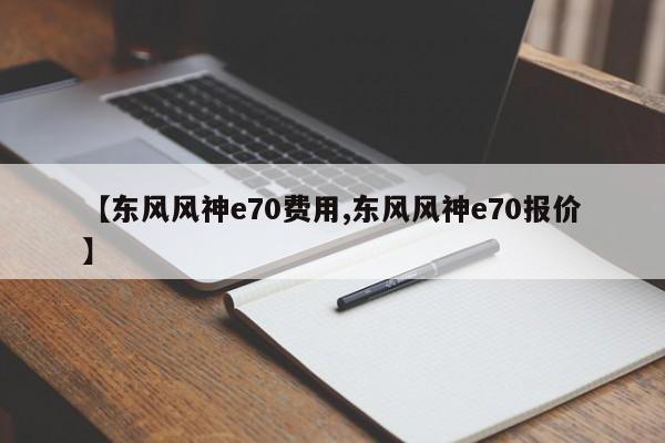 【东风风神e70费用,东风风神e70报价】