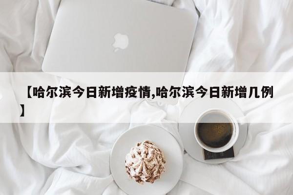 【哈尔滨今日新增疫情,哈尔滨今日新增几例】