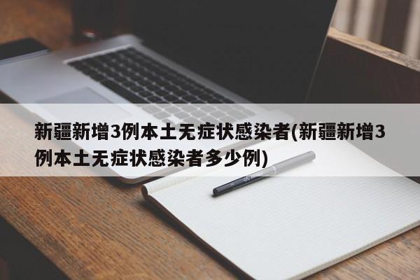 新疆新增3例本土无症状感染者(新疆新增3例本土无症状感染者多少例)