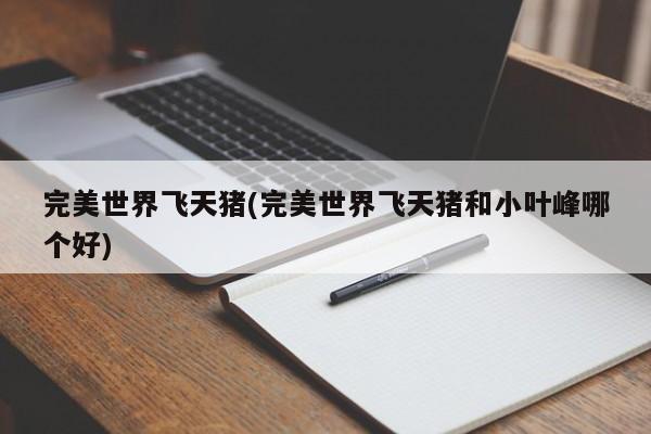 完美世界飞天猪(完美世界飞天猪和小叶峰哪个好)