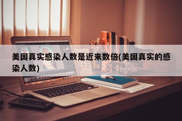 美国真实感染人数是近来数倍(美国真实的感染人数)