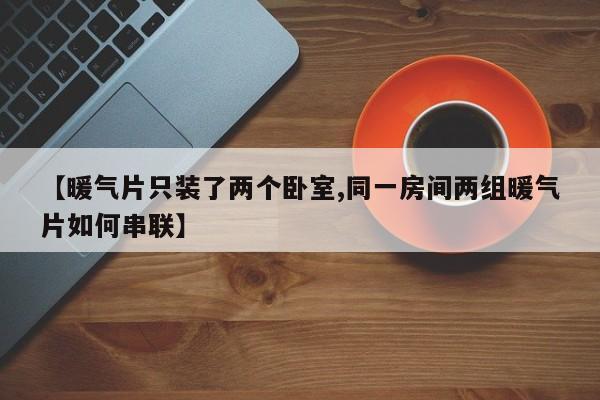 【暖气片只装了两个卧室,同一房间两组暖气片如何串联】