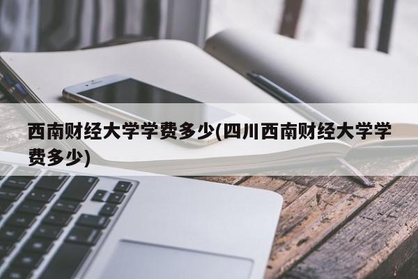 西南财经大学学费多少(四川西南财经大学学费多少)
