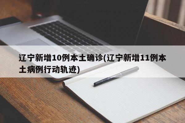 辽宁新增10例本土确诊(辽宁新增11例本土病例行动轨迹)