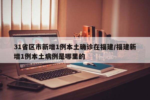 31省区市新增1例本土确诊在福建/福建新增1例本土病例是哪里的
