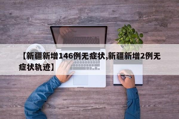 【新疆新增146例无症状,新疆新增2例无症状轨迹】