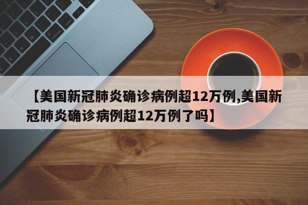 【美国新冠肺炎确诊病例超12万例,美国新冠肺炎确诊病例超12万例了吗】