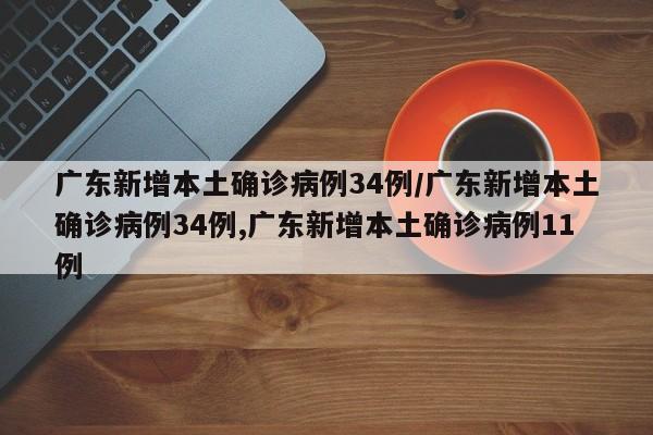 广东新增本土确诊病例34例/广东新增本土确诊病例34例,广东新增本土确诊病例11例