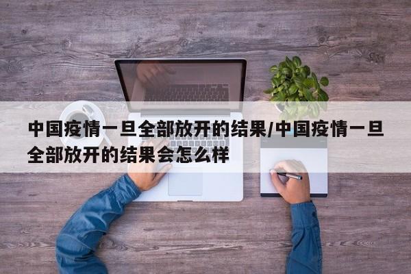 中国疫情一旦全部放开的结果/中国疫情一旦全部放开的结果会怎么样