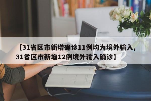 【31省区市新增确诊11例均为境外输入,31省区市新增12例境外输入确诊】