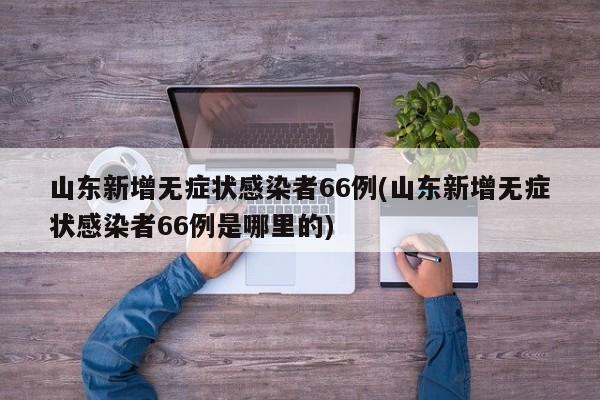 山东新增无症状感染者66例(山东新增无症状感染者66例是哪里的)