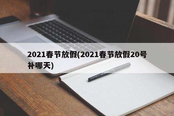 2021春节放假(2021春节放假20号补哪天)