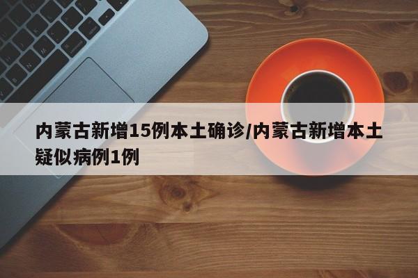 内蒙古新增15例本土确诊/内蒙古新增本土疑似病例1例