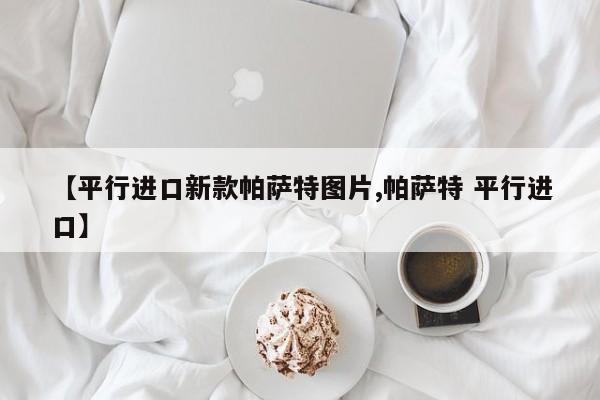 【平行进口新款帕萨特图片,帕萨特 平行进口】